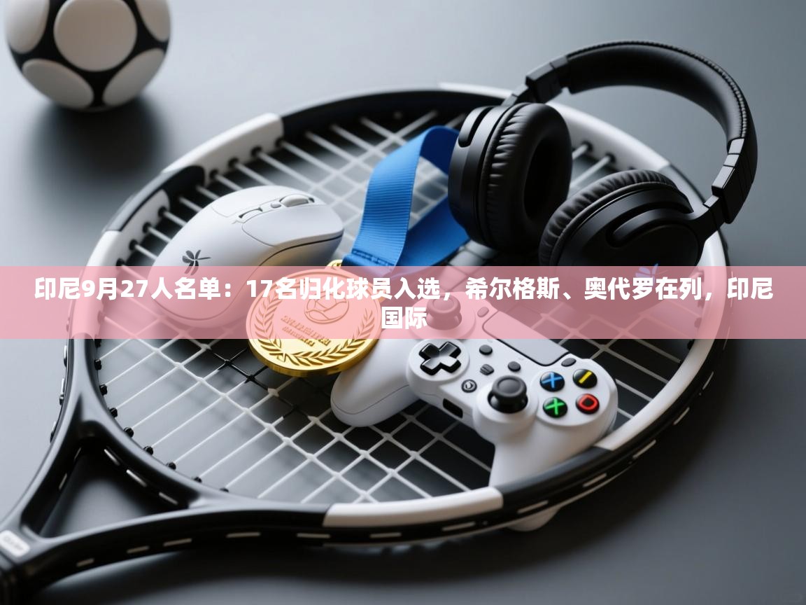 海星体育官网入口-印尼9月27人名单：17名归化球员入选，希尔格斯、奥代罗在列，印尼国际