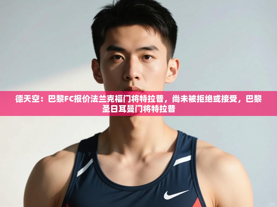 海星体育app官方下载版-德天空:巴黎FC报价法兰克福门将特拉普,尚未被拒绝或接受,巴黎圣日耳曼门将特拉普 第2张