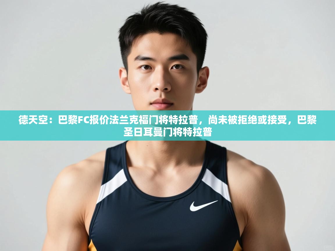 海星体育app官方下载版-德天空:巴黎FC报价法兰克福门将特拉普,尚未被拒绝或接受,巴黎圣日耳曼门将特拉普 第4张