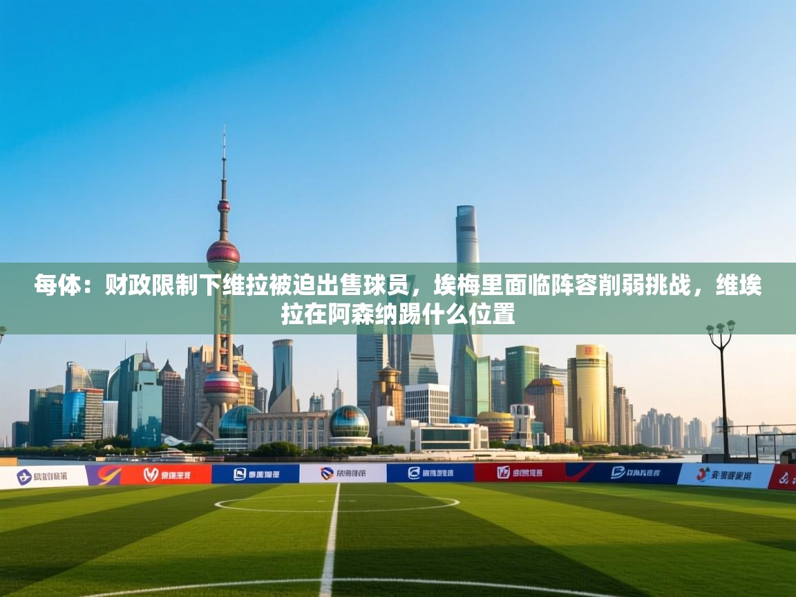 -每体：财政限制下维拉被迫出售球员，埃梅里面临阵容削弱挑战，维埃拉在阿森纳踢什么位置