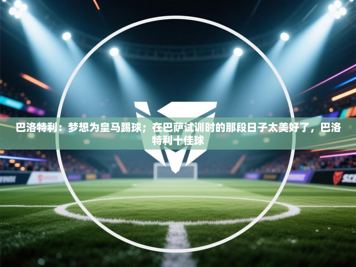 海星体育app下载官网-巴洛特利：梦想为皇马踢球；在巴萨试训时的那段日子太美好了，巴洛特利十佳球