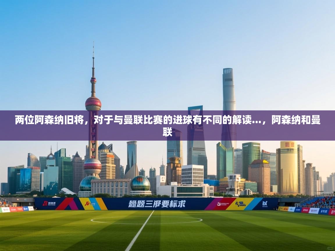 海星体育tv-两位阿森纳旧将，对于与曼联比赛的进球有不同的解读...，阿森纳和曼联