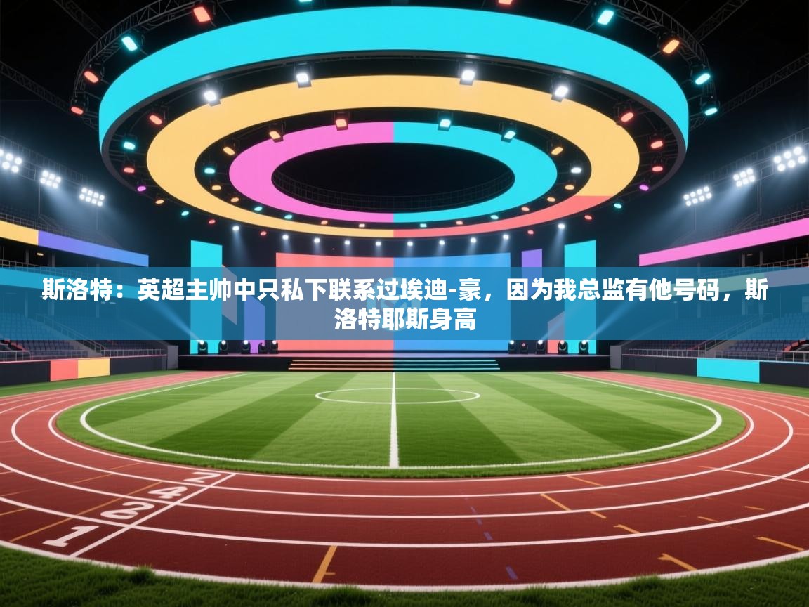 海星体育app官方下载版-斯洛特：英超主帅中只私下联系过埃迪-豪，因为我总监有他号码，斯洛特耶斯身高