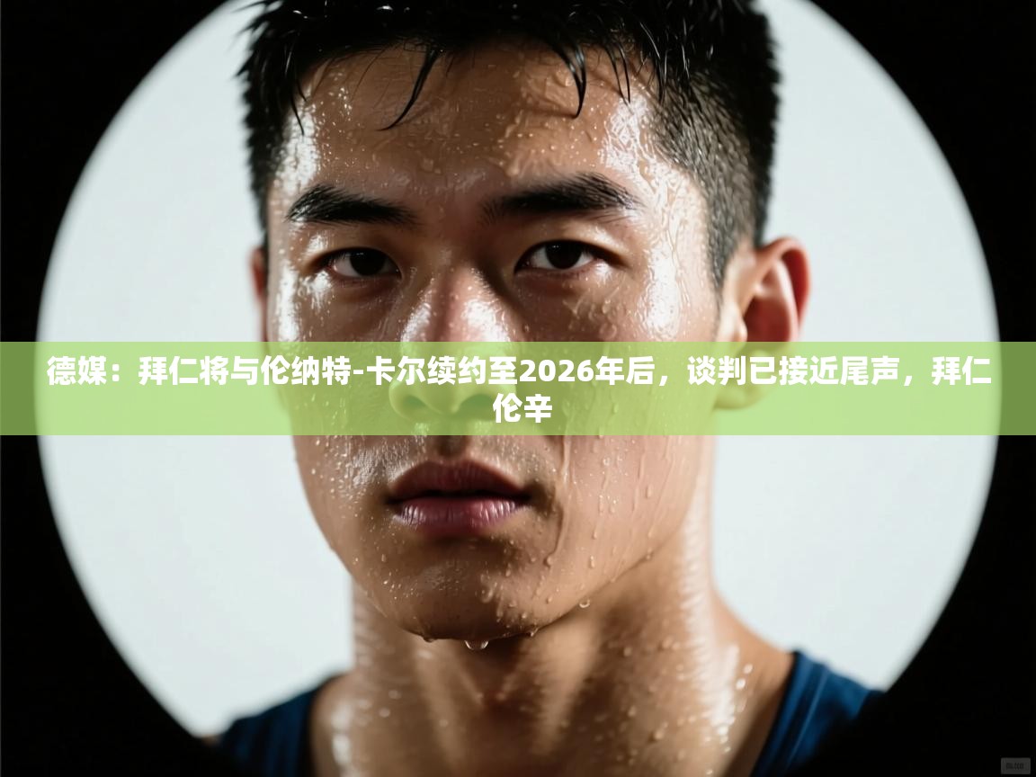 海星体育官方入口-德媒：拜仁将与伦纳特-卡尔续约至2026年后，谈判已接近尾声，拜仁 伦辛