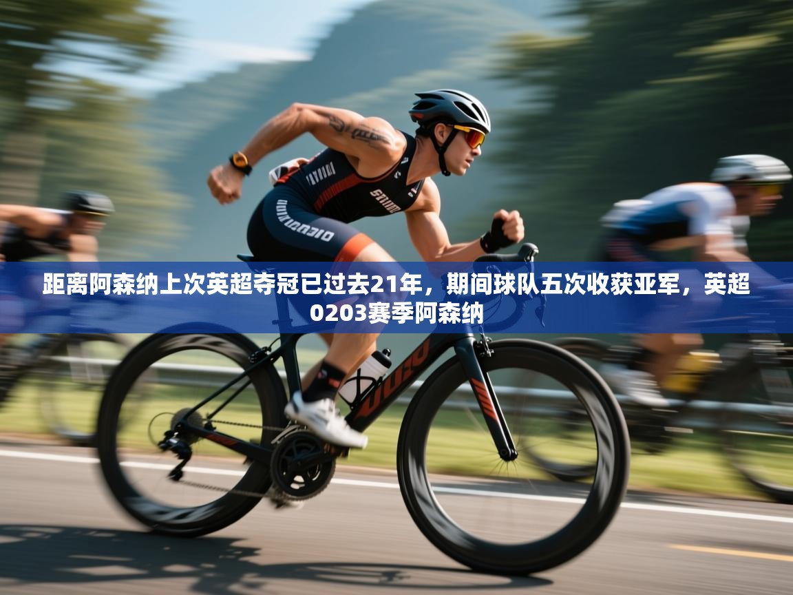 海星体育在线直播-距离阿森纳上次英超夺冠已过去21年，期间球队五次收获亚军，英超0203赛季阿森纳