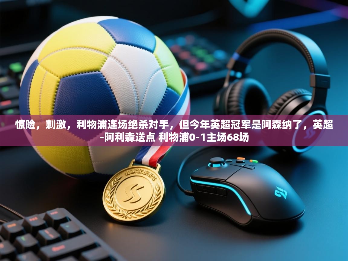 海星体育官方-惊险，刺激，利物浦连场绝杀对手，但今年英超冠军是阿森纳了，英超-阿利森送点 利物浦0-1主场68场