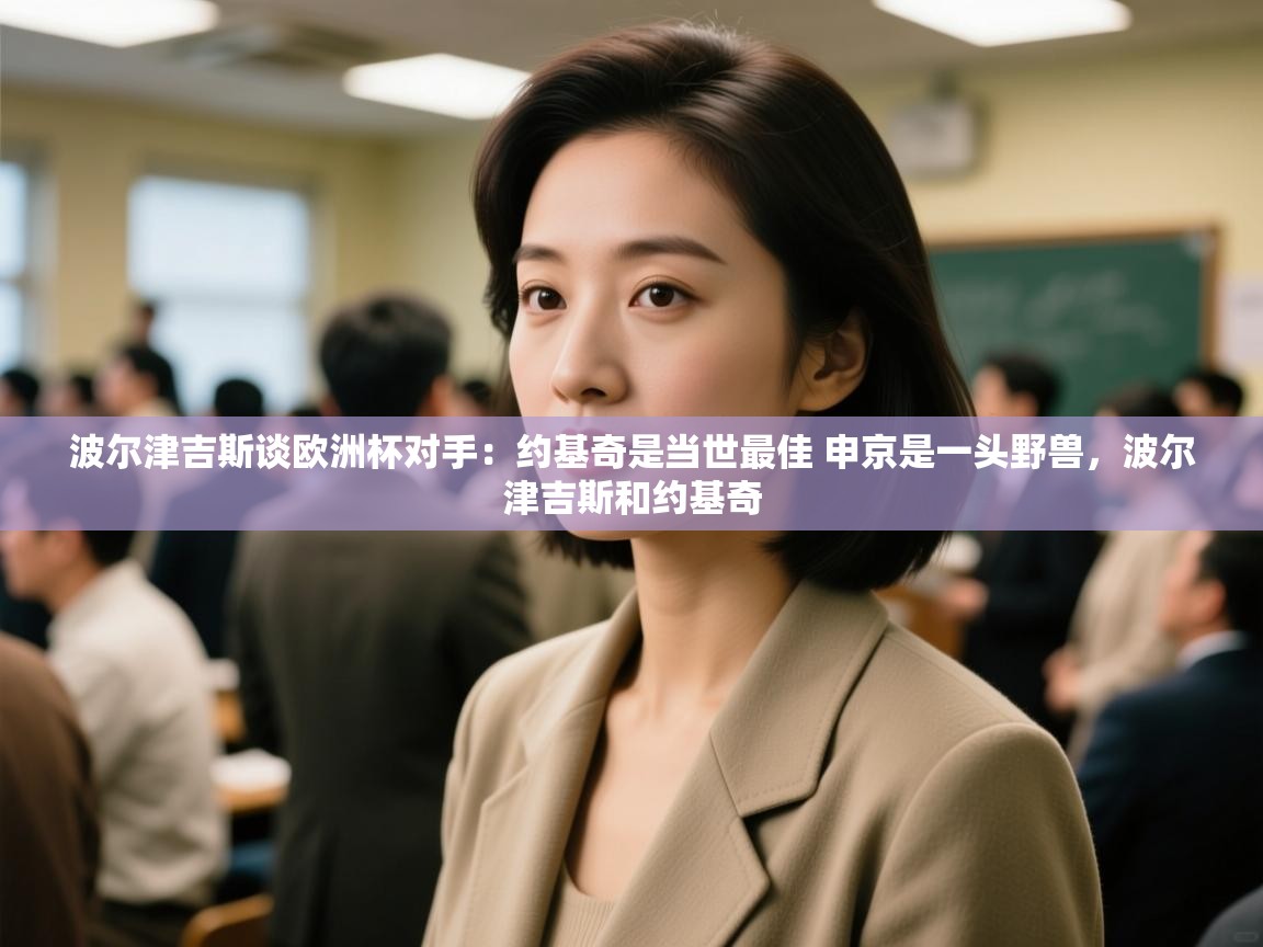 海星体育官网首页-波尔津吉斯谈欧洲杯对手：约基奇是当世最佳 申京是一头野兽，波尔津吉斯和约基奇