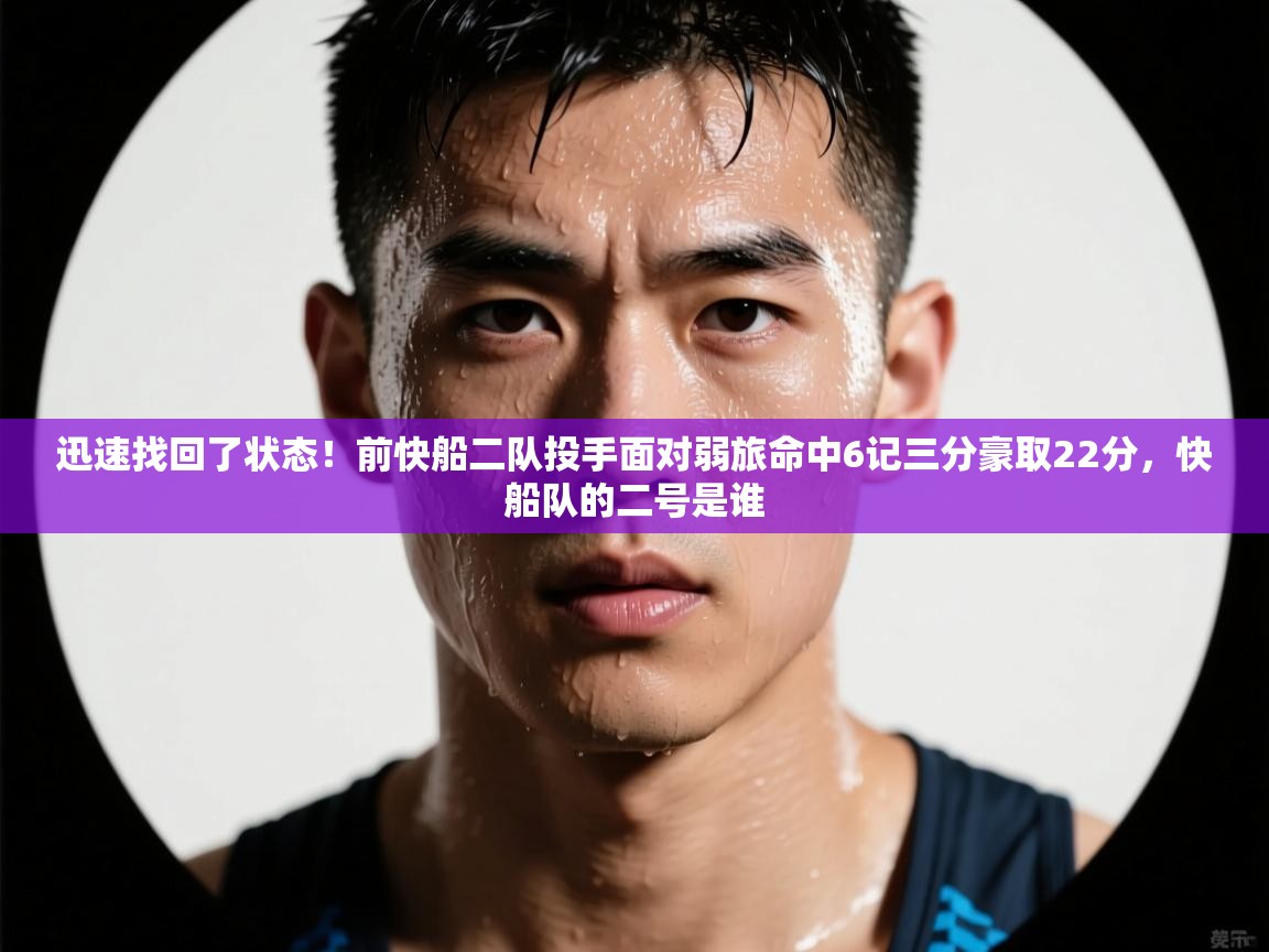 海星体育app下载-迅速找回了状态！前快船二队投手面对弱旅命中6记三分豪取22分，快船队的二号是谁