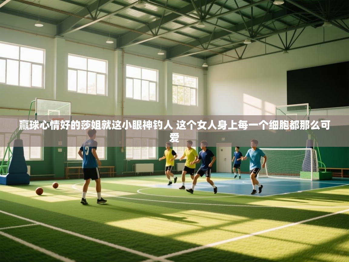 海星体育下载-赢球心情好的莎姐就这小眼神钓人 这个女人身上每一个细胞都那么可爱