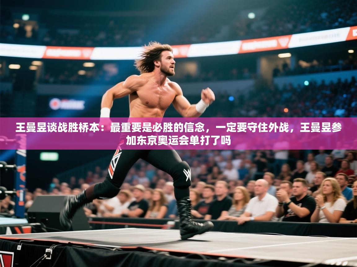 海星体育app下载-王曼昱谈战胜桥本：最重要是必胜的信念，一定要守住外战，王曼昱参加东京奥运会单打了吗