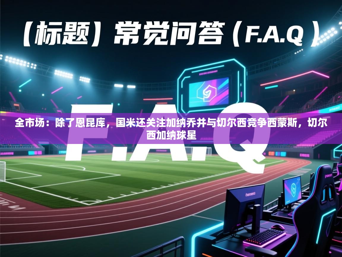 海星体育app下载-全市场：除了恩昆库，国米还关注加纳乔并与切尔西竞争西蒙斯，切尔西加纳球星  第2张