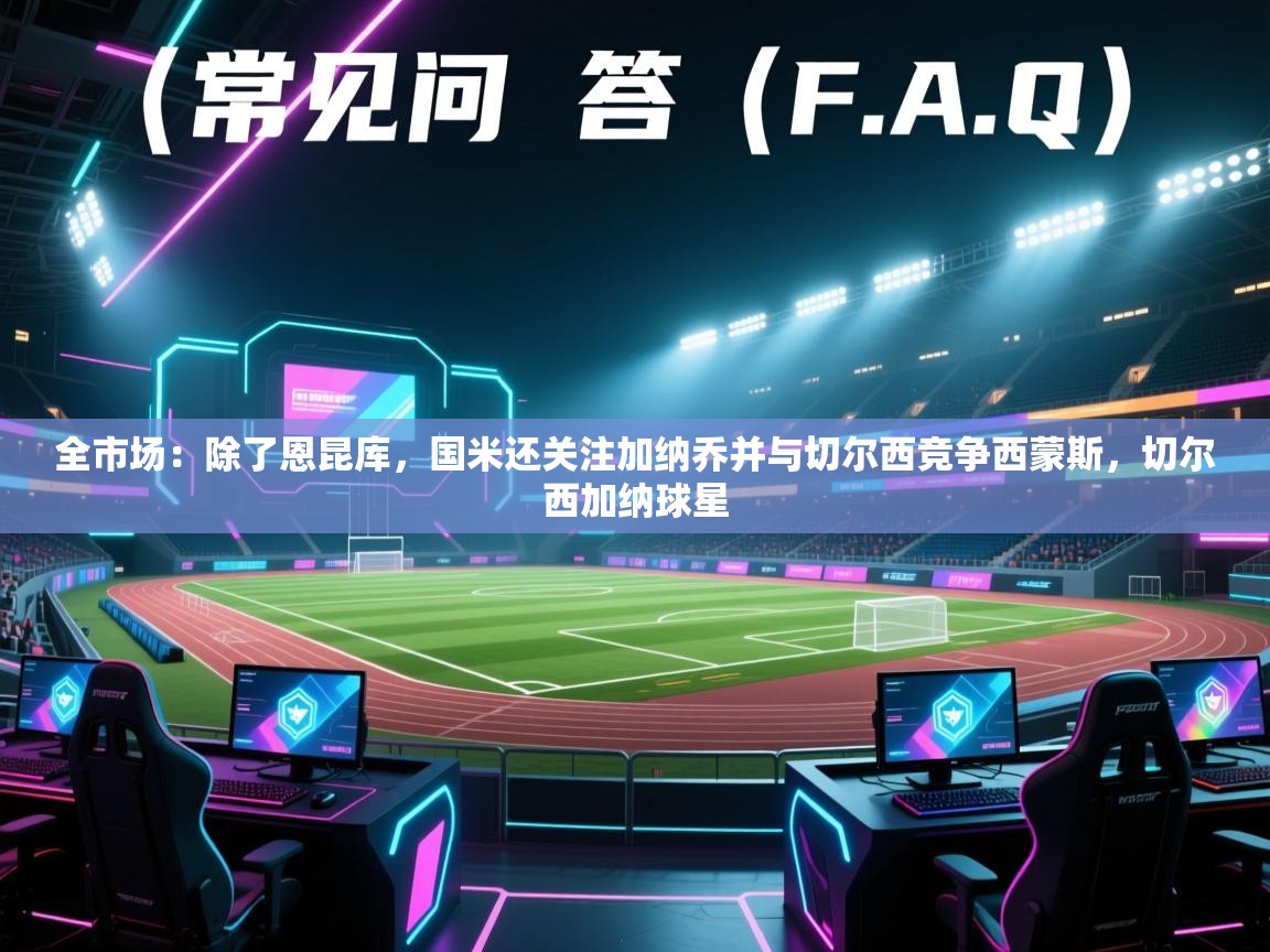 海星体育app下载-全市场：除了恩昆库，国米还关注加纳乔并与切尔西竞争西蒙斯，切尔西加纳球星  第3张