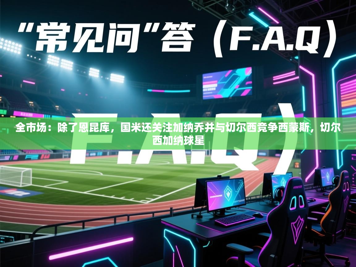 海星体育app下载-全市场：除了恩昆库，国米还关注加纳乔并与切尔西竞争西蒙斯，切尔西加纳球星  第4张