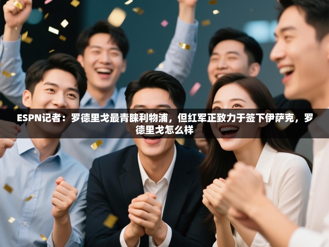 海星体育app官网下载-ESPN记者：罗德里戈最青睐利物浦，但红军正致力于签下伊萨克，罗德里戈怎么样  第2张