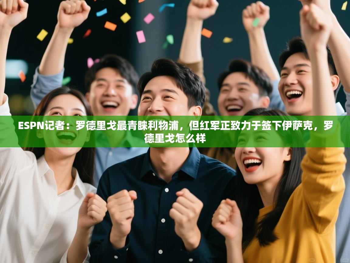 海星体育app官网下载-ESPN记者：罗德里戈最青睐利物浦，但红军正致力于签下伊萨克，罗德里戈怎么样  第3张