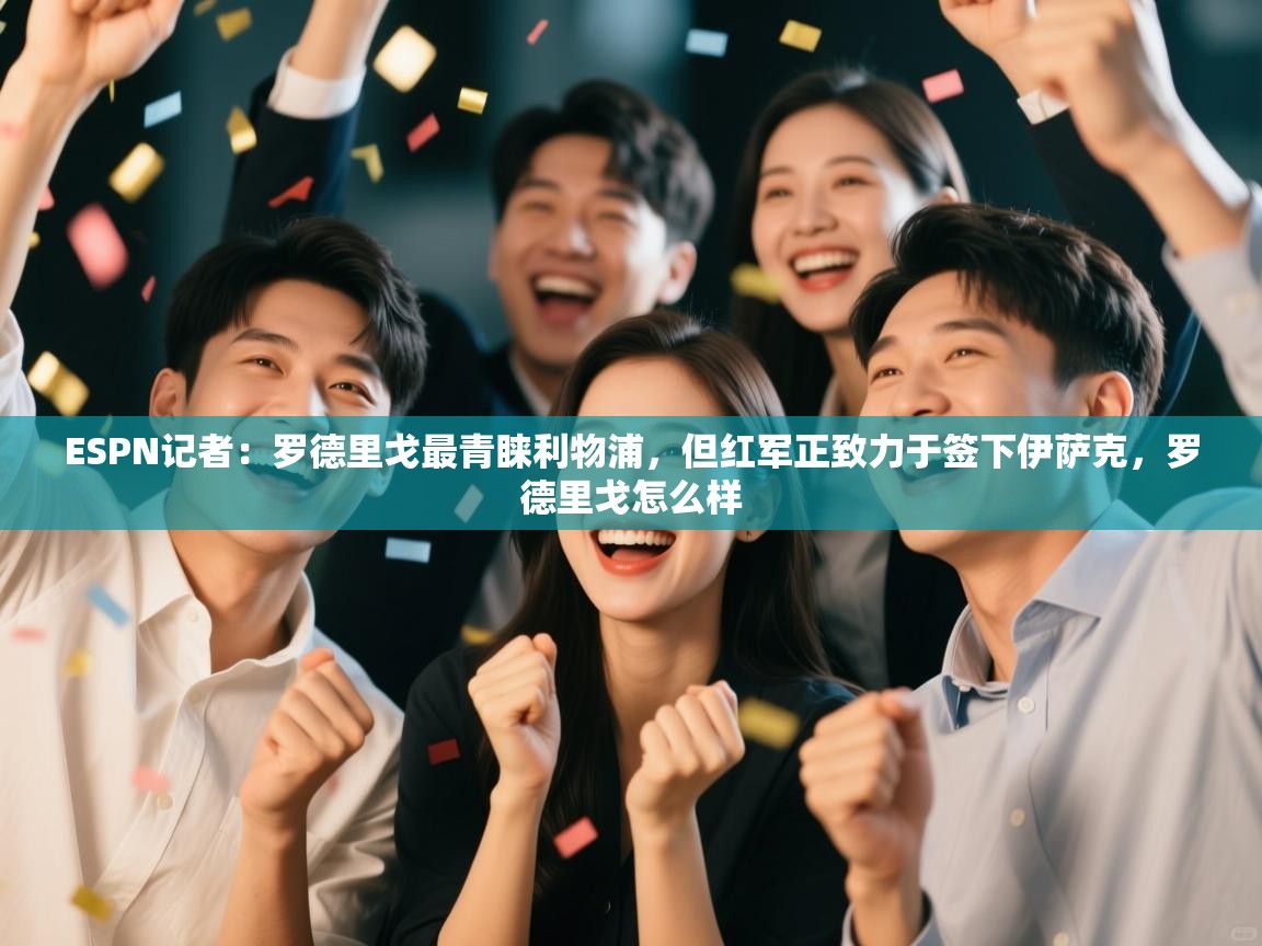 海星体育app官网下载-ESPN记者：罗德里戈最青睐利物浦，但红军正致力于签下伊萨克，罗德里戈怎么样  第4张