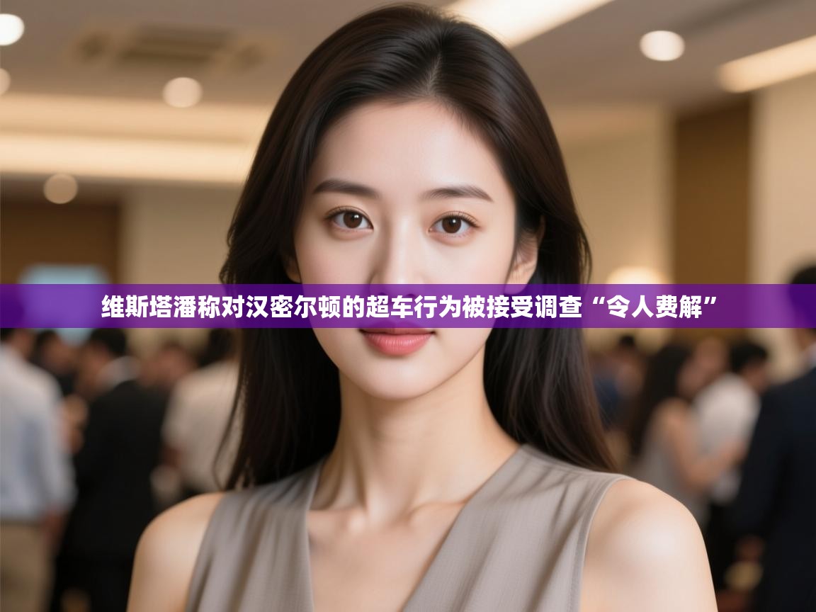 海星体育官方-维斯塔潘称对汉密尔顿的超车行为被接受调查“令人费解”