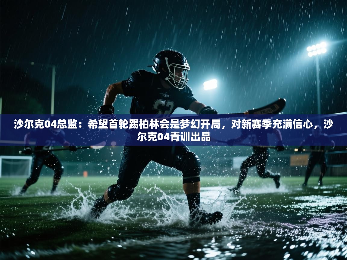 海星体育app下载官网-沙尔克04总监：希望首轮踢柏林会是梦幻开局，对新赛季充满信心，沙尔克04青训出品