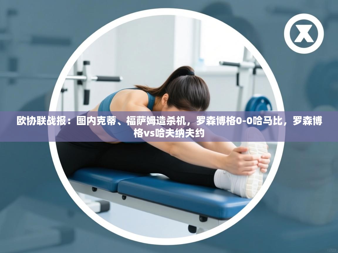 海星体育app下载-欧协联战报：图内克蒂、福萨姆造杀机，罗森博格0-0哈马比，罗森博格vs哈夫纳夫约