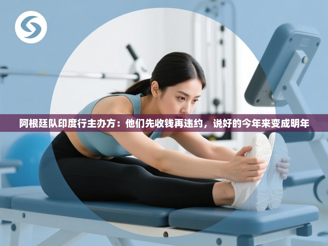 海星体育在线-阿根廷队印度行主办方：他们先收钱再违约，说好的今年来变成明年