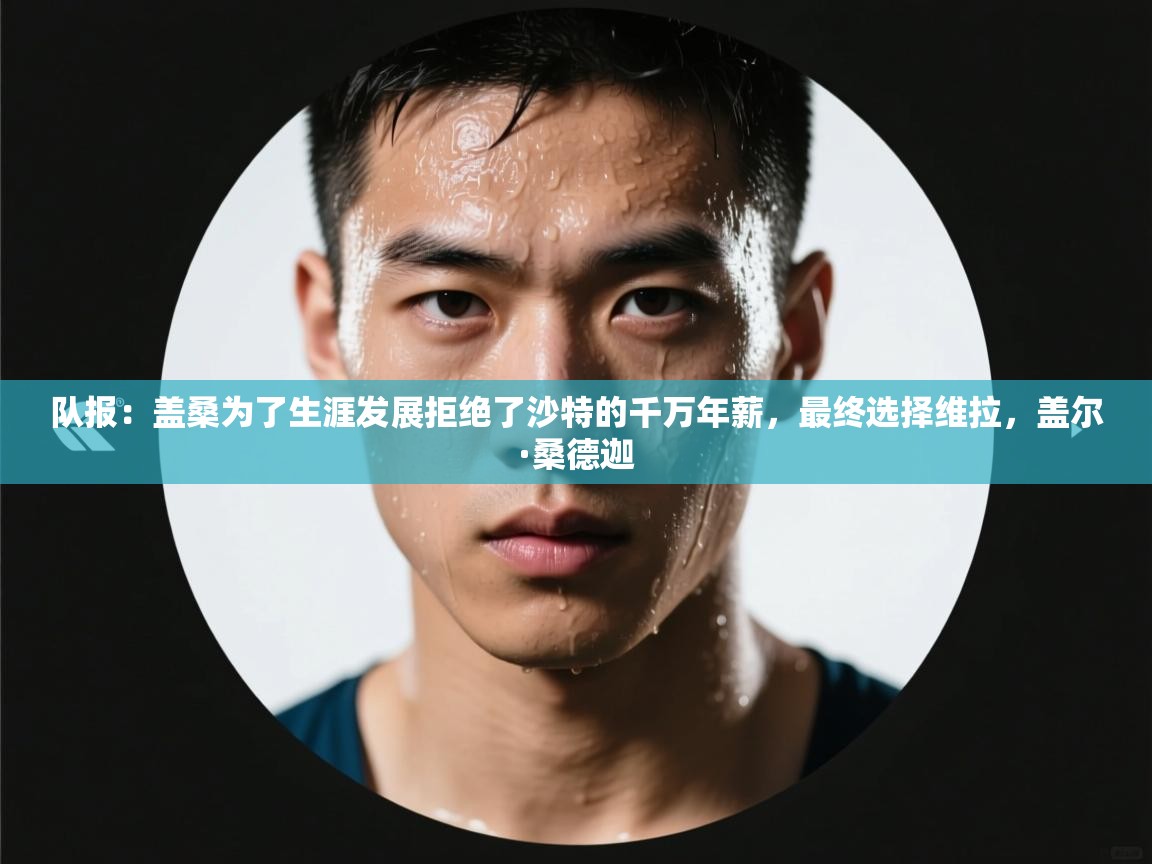 海星体育app下载-队报:盖桑为了生涯发展拒绝了沙特的千万年薪,最终选择维拉,盖尔·桑德迦 第2张