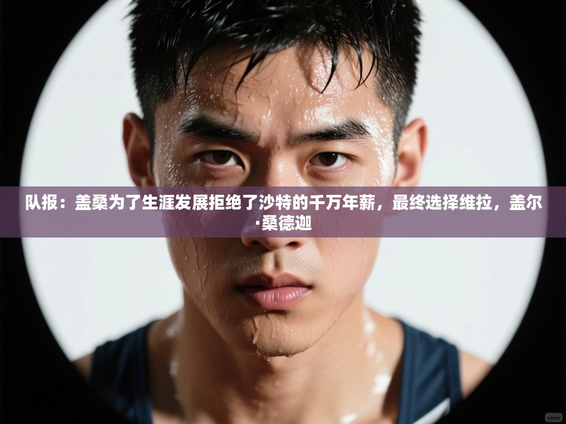 海星体育app下载-队报:盖桑为了生涯发展拒绝了沙特的千万年薪,最终选择维拉,盖尔·桑德迦 第1张