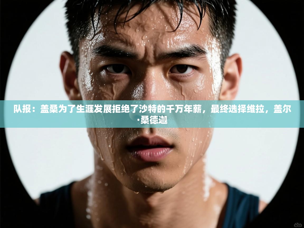 海星体育app下载-队报:盖桑为了生涯发展拒绝了沙特的千万年薪,最终选择维拉,盖尔·桑德迦 第4张