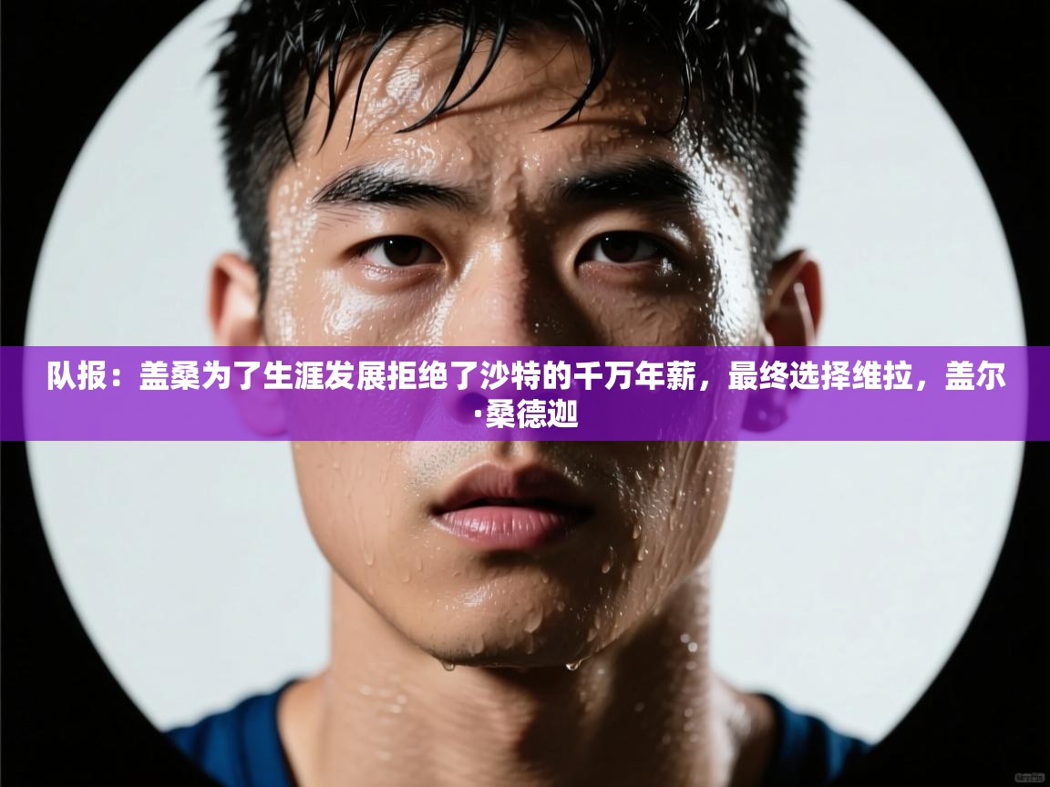 海星体育app下载-队报:盖桑为了生涯发展拒绝了沙特的千万年薪,最终选择维拉,盖尔·桑德迦 第3张