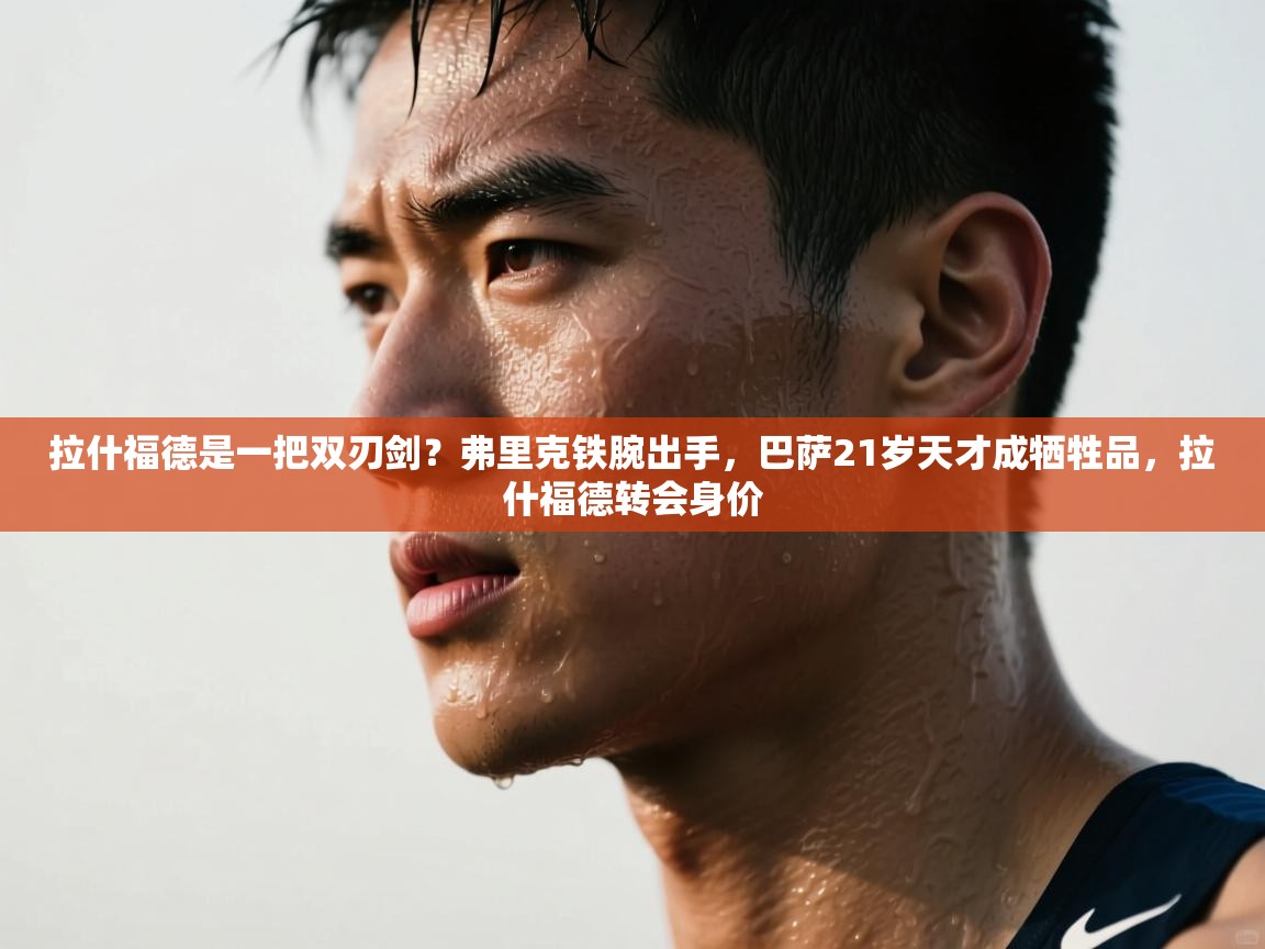 海星体育官方网站-拉什福德是一把双刃剑？弗里克铁腕出手，巴萨21岁天才成牺牲品，拉什福德转会身价  第1张