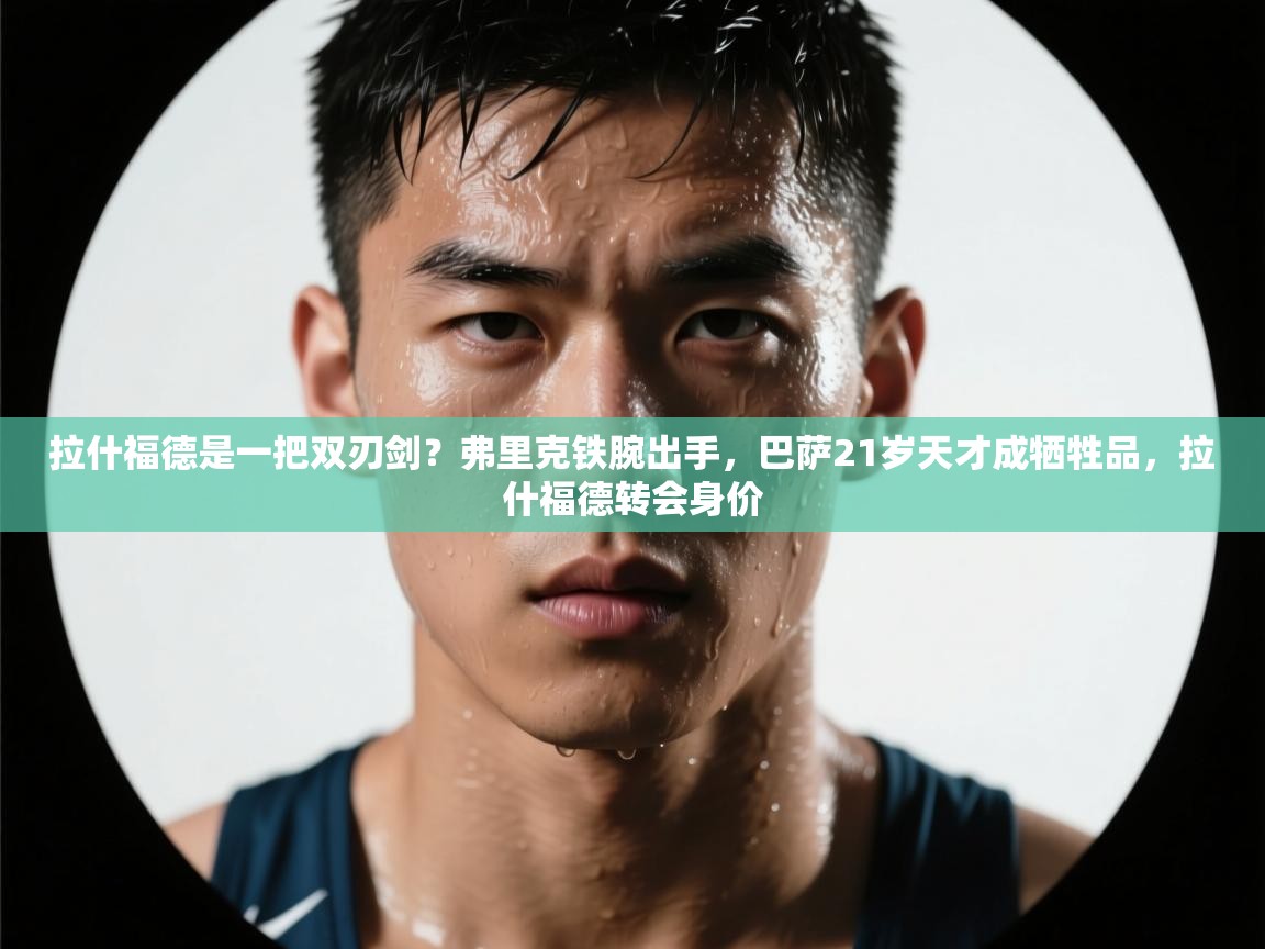 海星体育官方网站-拉什福德是一把双刃剑？弗里克铁腕出手，巴萨21岁天才成牺牲品，拉什福德转会身价  第4张