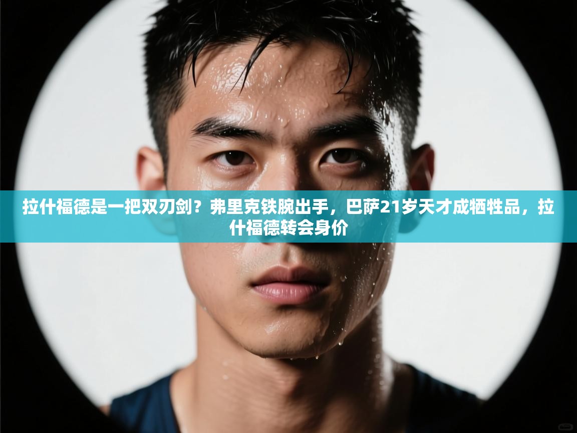 海星体育官方网站-拉什福德是一把双刃剑？弗里克铁腕出手，巴萨21岁天才成牺牲品，拉什福德转会身价  第3张