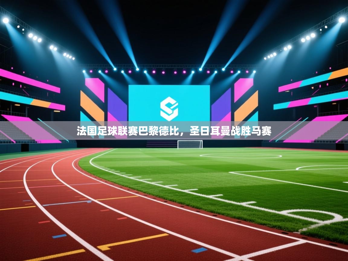 海星体育官方网站-法国足球联赛巴黎德比，圣日耳曼战胜马赛