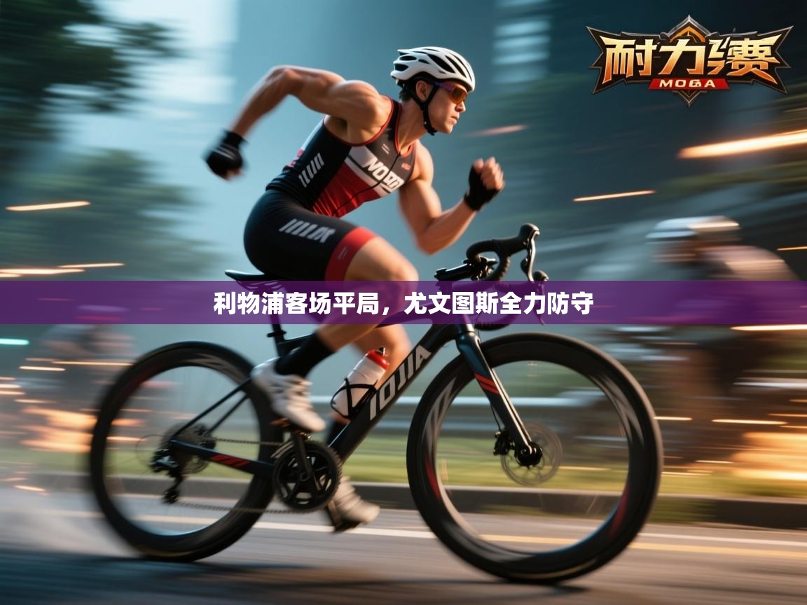 海星体育直播官网-利物浦客场平局，尤文图斯全力防守