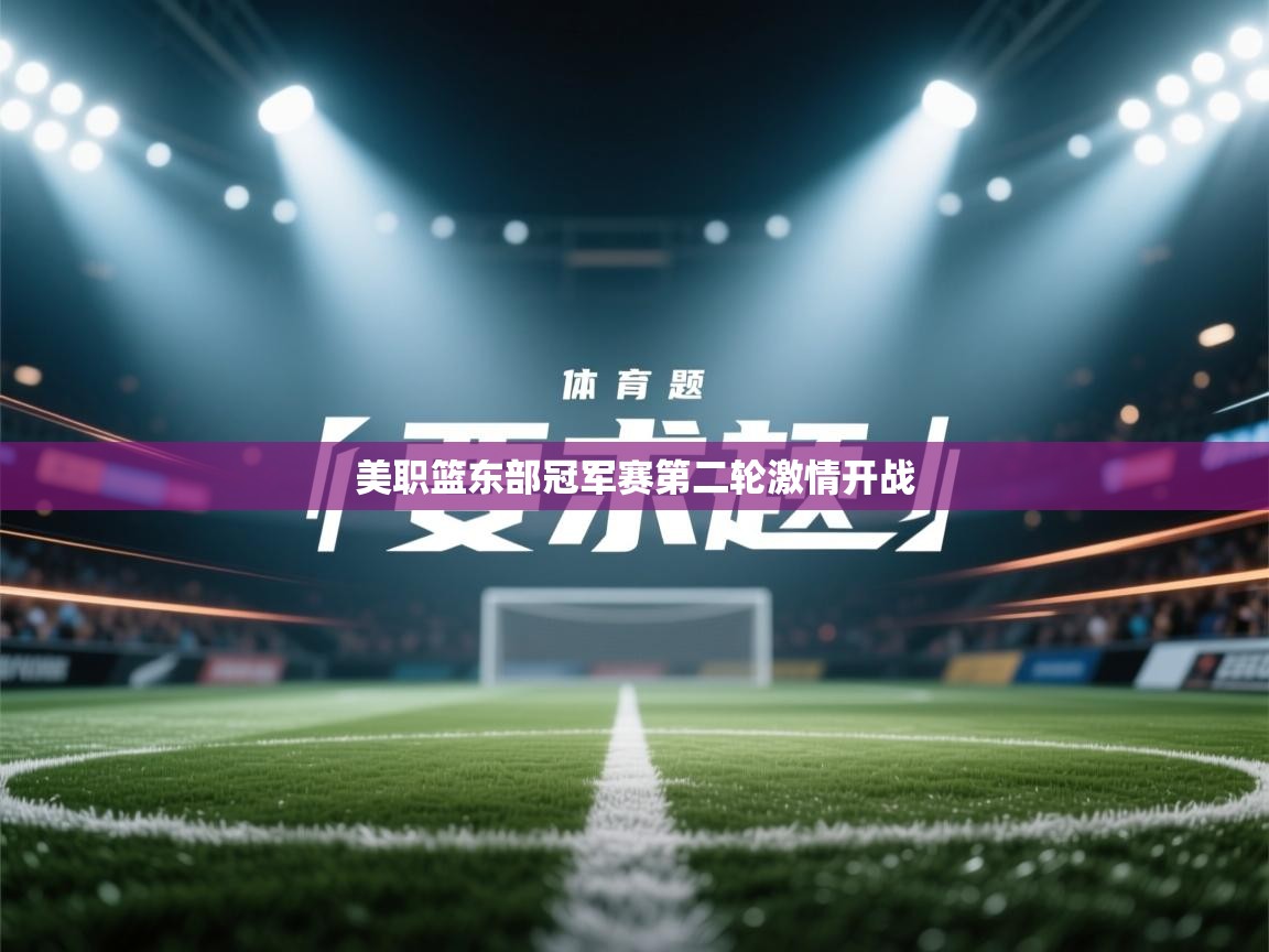 海星体育-美职篮东部冠军赛第二轮激情开战