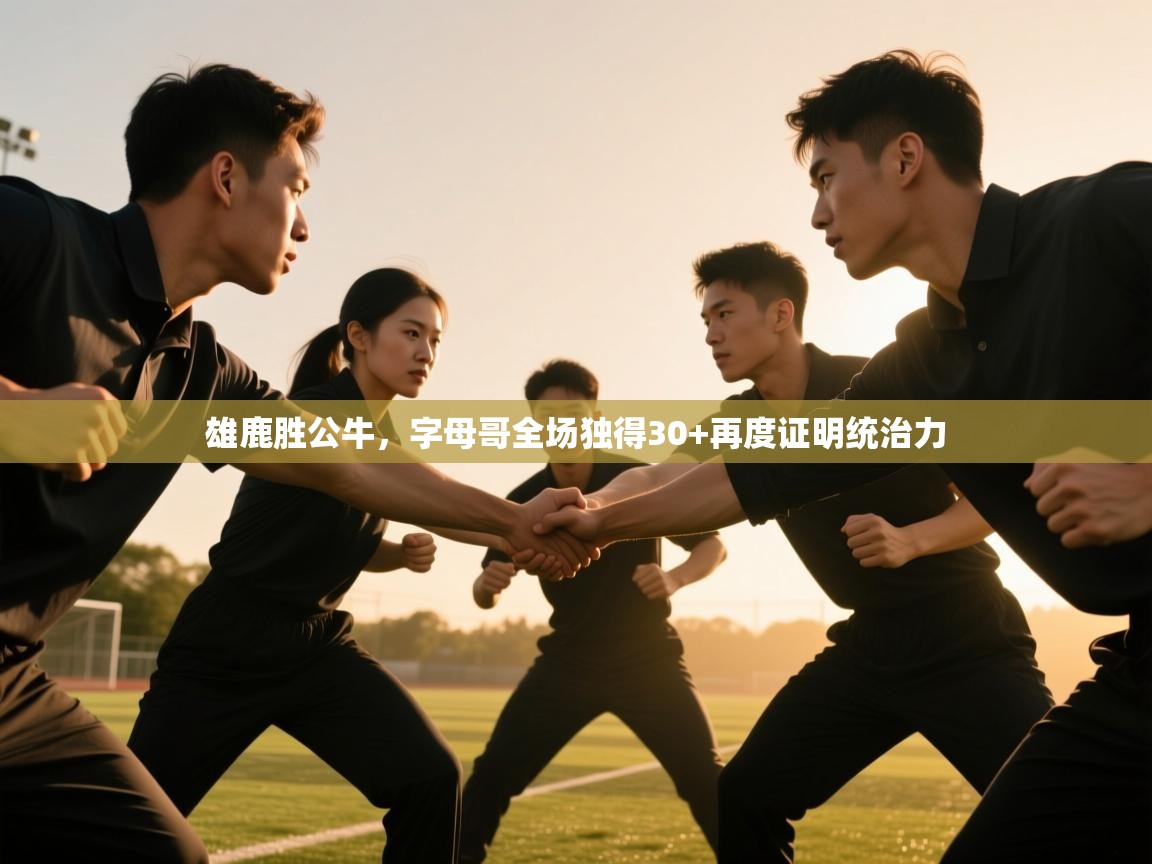 海星体育app官网下载-雄鹿胜公牛，字母哥全场独得30+再度证明统治力  第4张