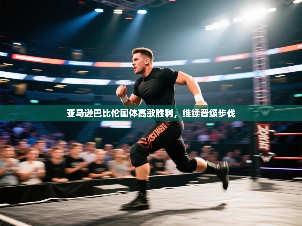 海星体育官方入口-亚马逊巴比伦国体高歌胜利，继续晋级步伐