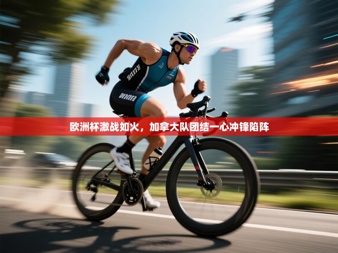 海星体育直播平台官网-欧洲杯激战如火，加拿大队团结一心冲锋陷阵