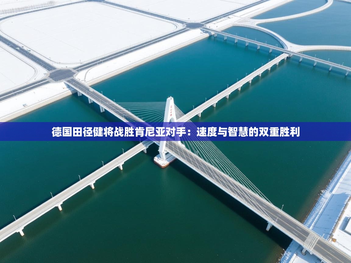 海星体育直播平台官网-德国田径健将战胜肯尼亚对手：速度与智慧的双重胜利