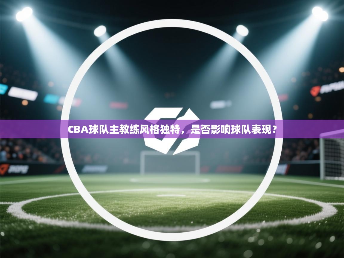 海星体育直播在线观看-CBA球队主教练风格独特，是否影响球队表现？