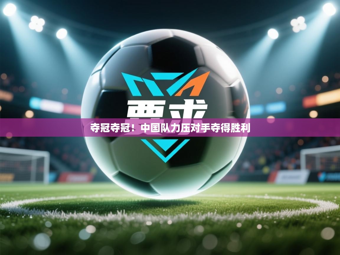 海星体育官方网站-夺冠夺冠！中国队力压对手夺得胜利