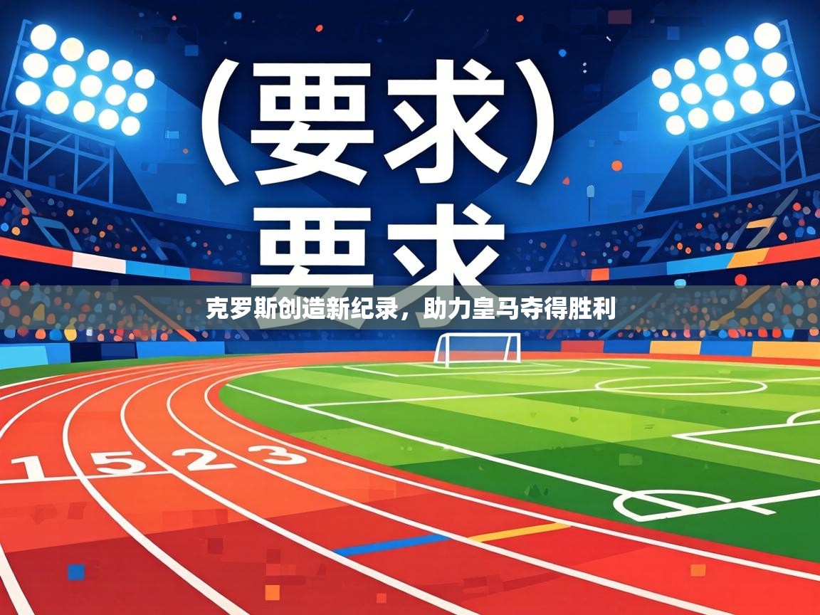 海星体育官网-克罗斯创造新纪录，助力皇马夺得胜利