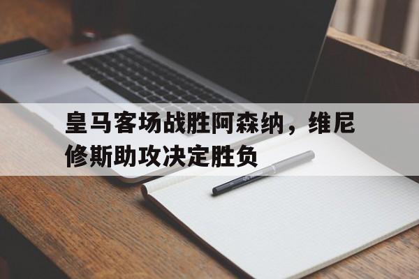 皇马客场战胜阿森纳，维尼修斯助攻决定胜负的简单介绍